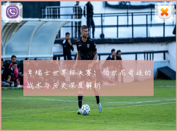 年瑞士世界杯决赛:伯尔尼奇迹的战术与历史深度解析