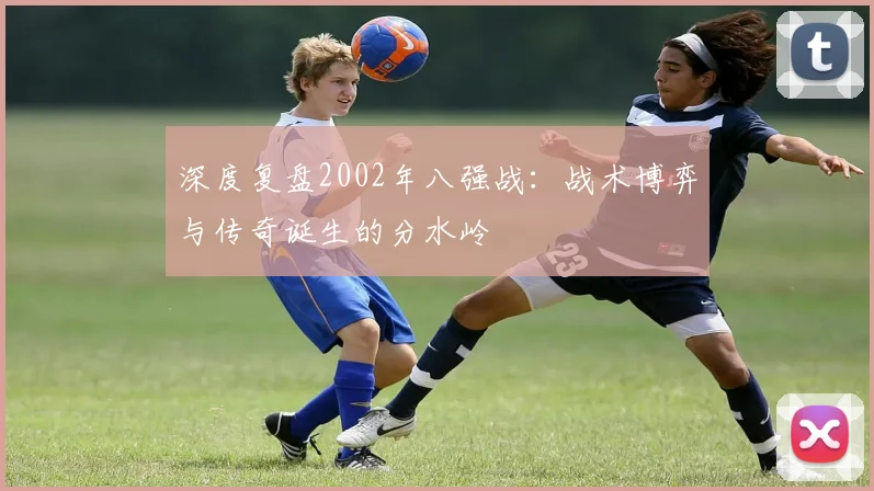 深度复盘2002年八强战：战术博弈与传奇诞生的分水岭