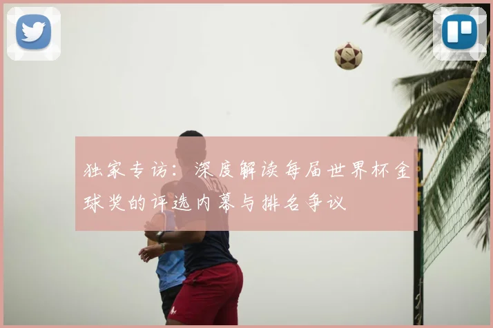 独家专访：深度解读每届世界杯金球奖的评选内幕与排名争议