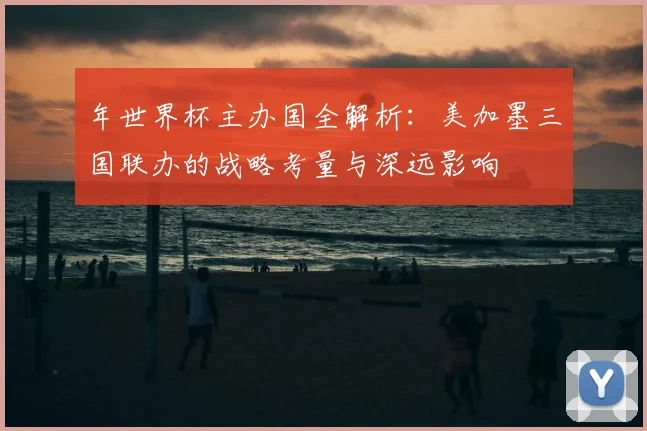 年世界杯主办国全解析：美加墨三国联办的战略考量与深远影响
