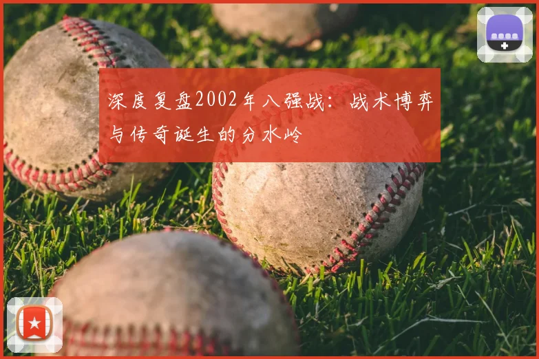 深度复盘2002年八强战：战术博弈与传奇诞生的分水岭