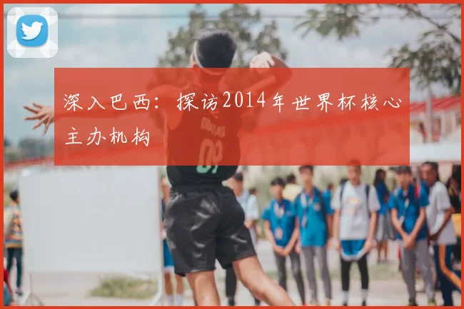 深入巴西：探访2014年世界杯核心主办机构