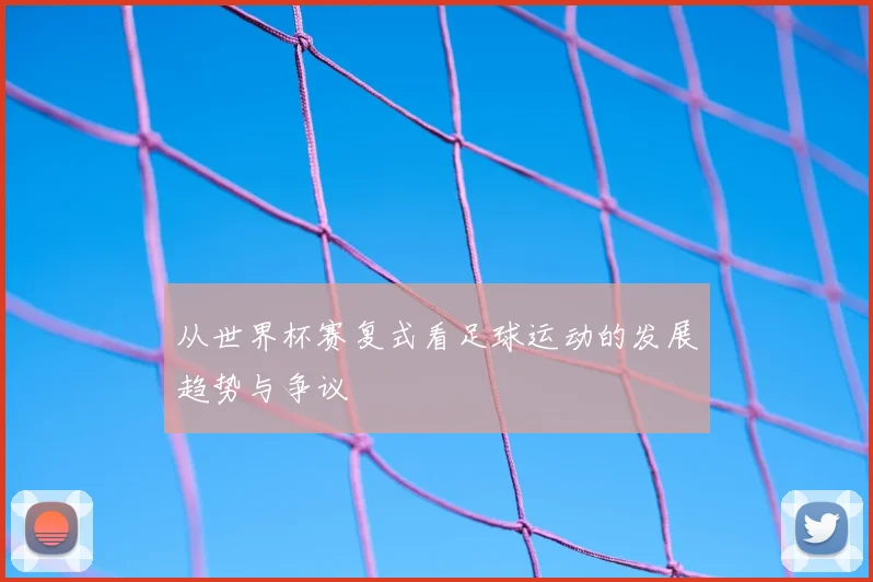 从世界杯赛复式看足球运动的发展趋势与争议
