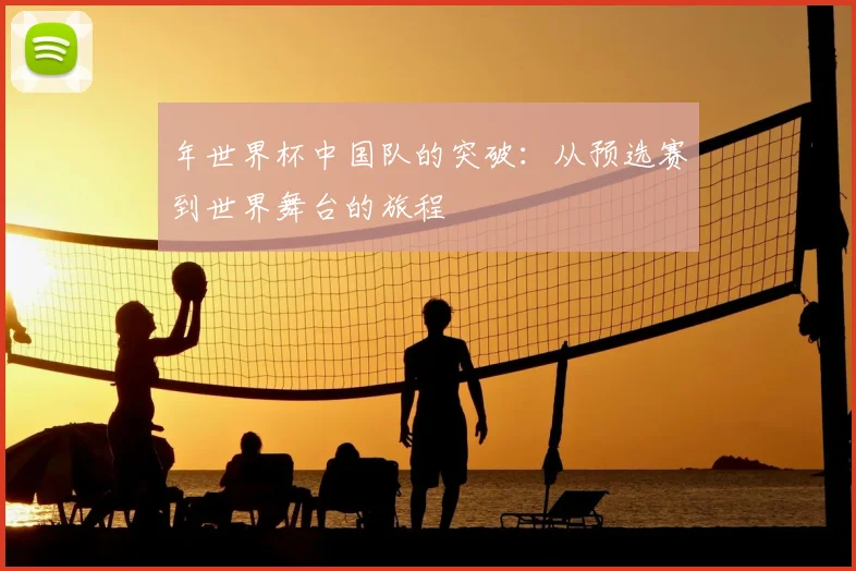 年世界杯中国队的突破：从预选赛到世界舞台的旅程