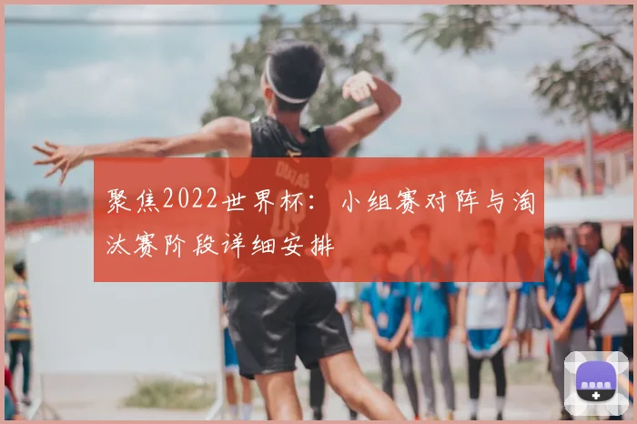 聚焦2022世界杯:小组赛对阵与淘汰赛阶段详细安排