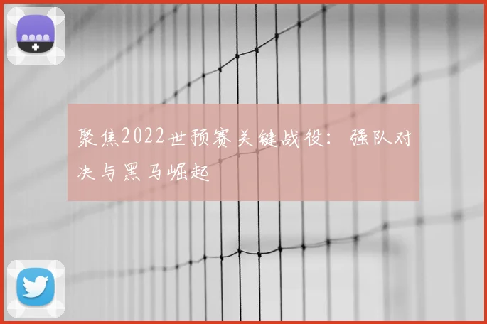聚焦2022世预赛关键战役:强队对决与黑马崛起