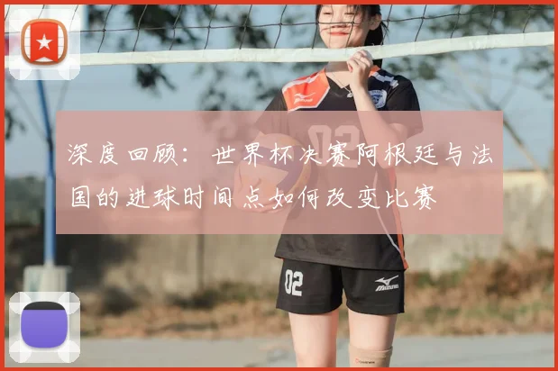 深度回顾：世界杯决赛阿根廷与法国的进球时间点如何改变比赛
