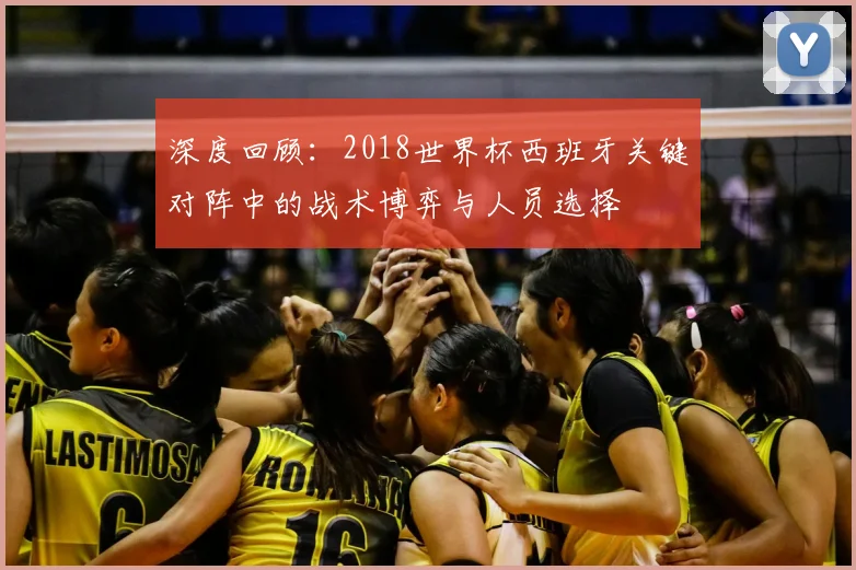 深度回顾：2018世界杯西班牙关键对阵中的战术博弈与人员选择