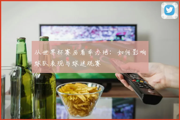 从世界杯赛历看举办地：如何影响球队表现与球迷观赛