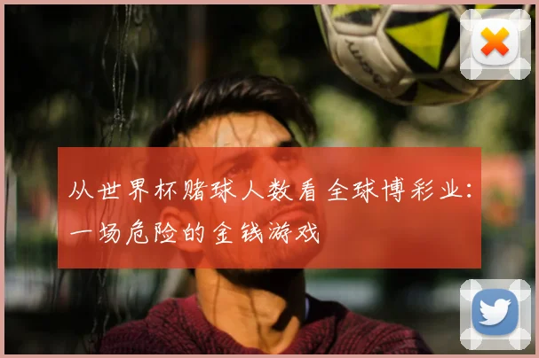 从世界杯赌球人数看全球博彩业：一场危险的金钱游戏