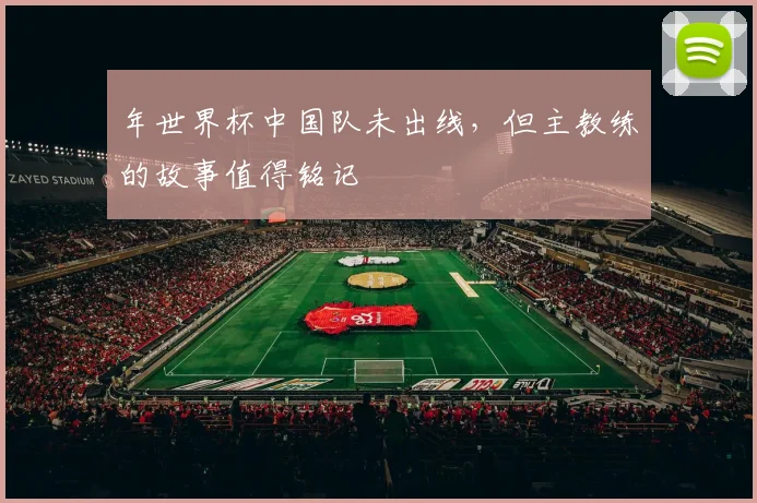 年世界杯中国队未出线，但主教练的故事值得铭记