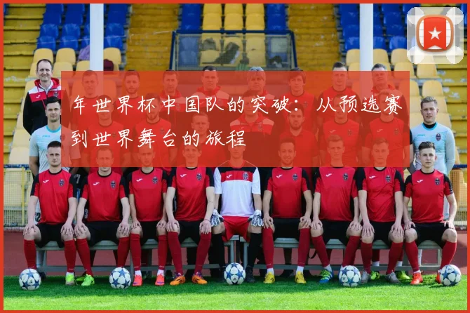 年世界杯中国队的突破：从预选赛到世界舞台的旅程