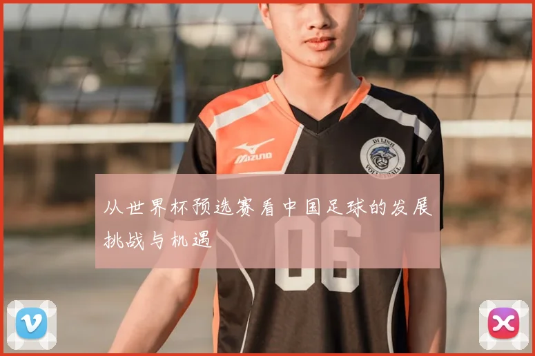 从世界杯预选赛看中国足球的发展挑战与机遇