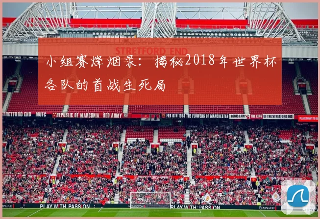 小组赛烽烟录：揭秘2018年世界杯各队的首战生死局