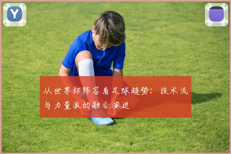 从世界杯阵容看足球趋势：技术流与力量派的融合演进