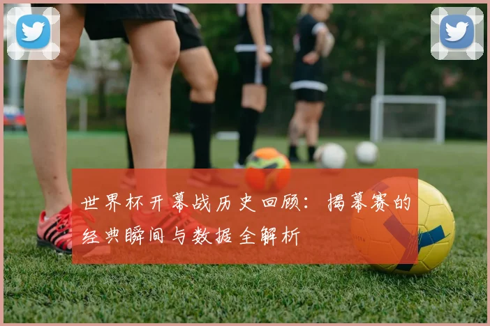 世界杯开幕战历史回顾：揭幕赛的经典瞬间与数据全解析