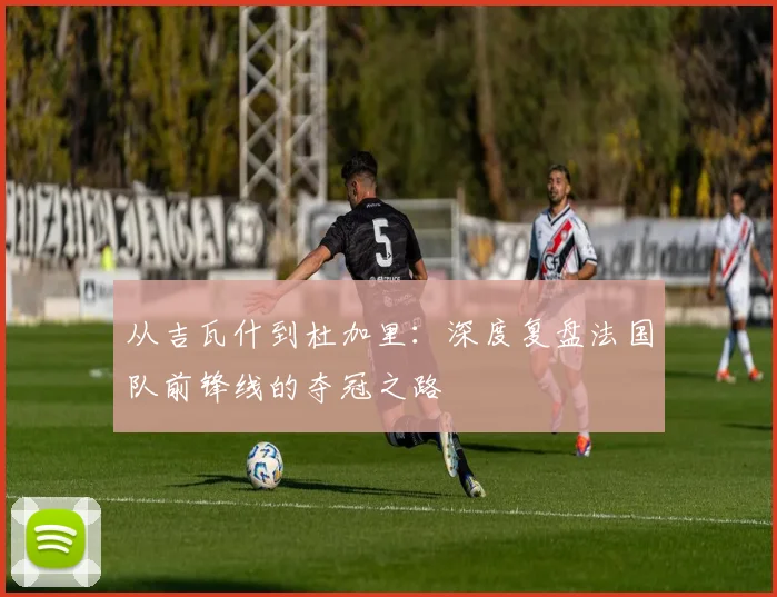 从吉瓦什到杜加里：深度复盘法国队前锋线的夺冠之路