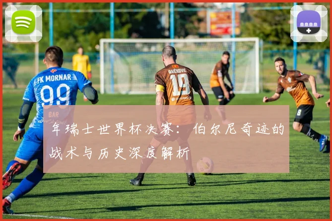 年瑞士世界杯决赛:伯尔尼奇迹的战术与历史深度解析