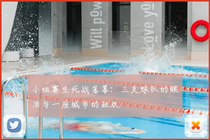 小组赛生死战落幕：三支球队的眼泪与一座城市的狂欢