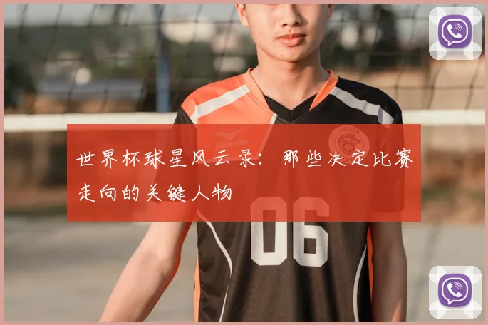 世界杯球星风云录:那些决定比赛走向的关键人物
