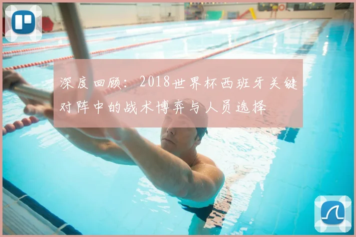 深度回顾：2018世界杯西班牙关键对阵中的战术博弈与人员选择