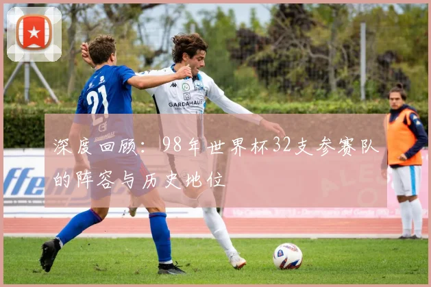 深度回顾：98年世界杯32支参赛队的阵容与历史地位